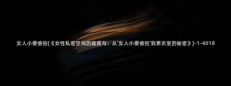 偷拍区：女人小便偷拍(《女性私密空间的窥视与：从\'女人小便偷拍\'到更衣室的秘密》)